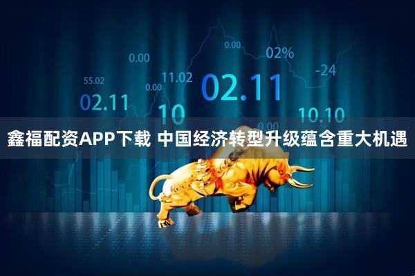 鑫福配资APP下载 中国经济转型升级蕴含重大机遇