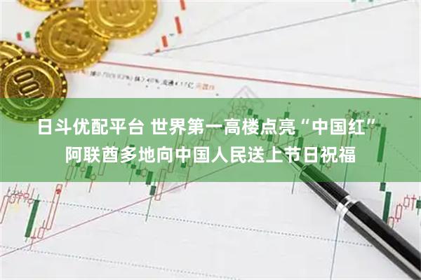 日斗优配平台 世界第一高楼点亮“中国红” 阿联酋多地向中国人民送上节日祝福