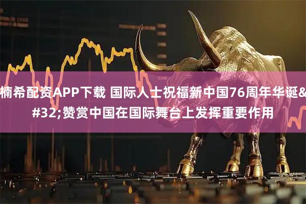 楠希配资APP下载 国际人士祝福新中国76周年华诞 赞赏中国在国际舞台上发挥重要作用