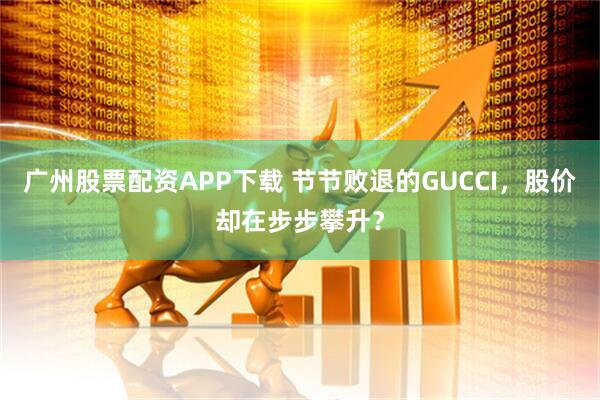 广州股票配资APP下载 节节败退的GUCCI，股价却在步步攀升？