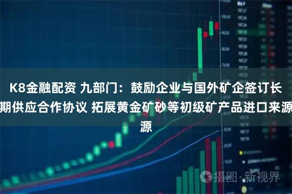 K8金融配资 九部门：鼓励企业与国外矿企签订长期供应合作协议 拓展黄金矿砂等初级矿产品进口来源