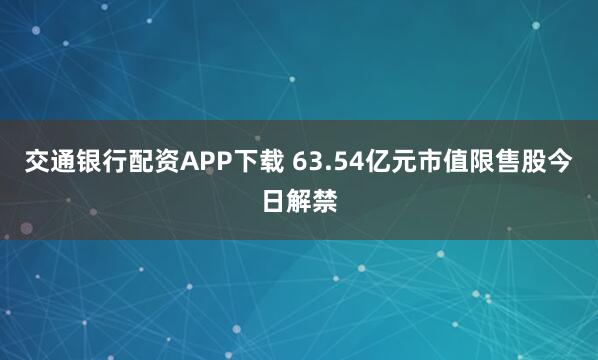 交通银行配资APP下载 63.54亿元市值限售股今日解禁