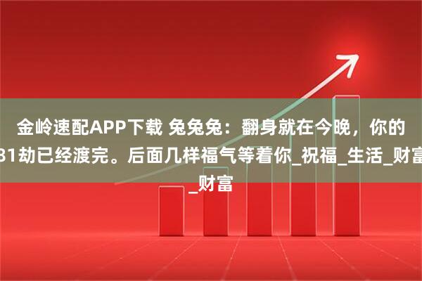 金岭速配APP下载 兔兔兔：翻身就在今晚，你的81劫已经渡完。后面几样福气等着你_祝福_生活_财富