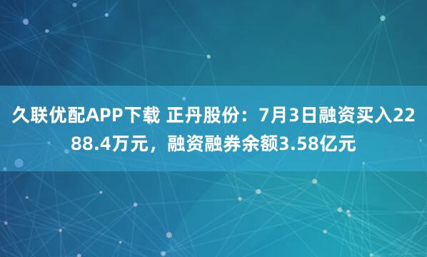久联优配APP下载 正丹股份：7月3日融资买入2288.4万元，融资融券余额3.58亿元