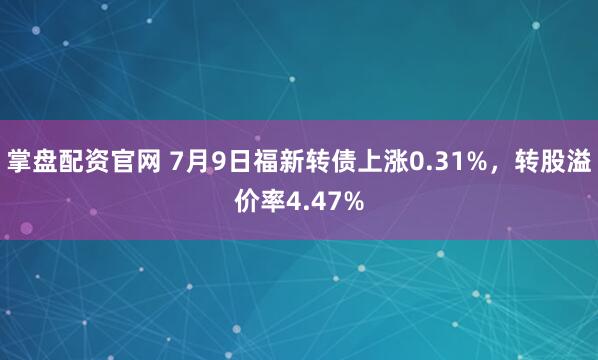 掌盘配资官网 7月9日福新转债上涨0.31%，转股溢价率4.47%