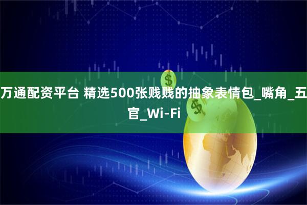 万通配资平台 精选500张贱贱的抽象表情包_嘴角_五官_Wi-Fi