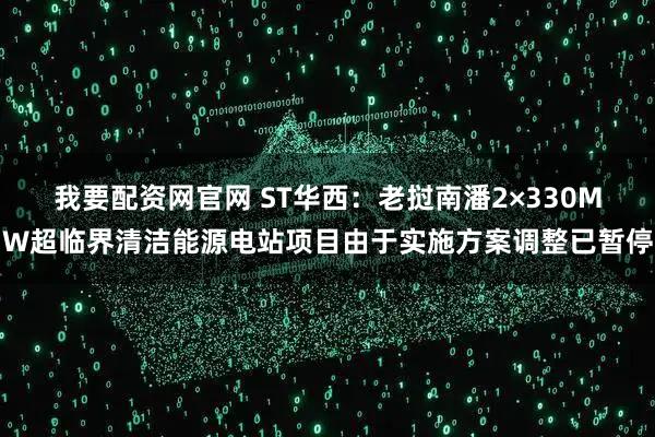 我要配资网官网 ST华西：老挝南潘2×330MW超临界清洁能源电站项目由于实施方案调整已暂停