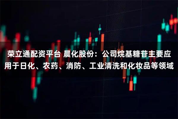 荣立通配资平台 晨化股份：公司烷基糖苷主要应用于日化、农药、消防、工业清洗和化妆品等领域