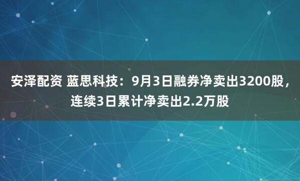 安泽配资 蓝思科技：9月3日融券净卖出3200股，连续3日累计净卖出2.2万股