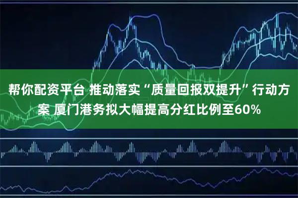 帮你配资平台 推动落实“质量回报双提升”行动方案 厦门港务拟大幅提高分红比例至60%