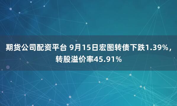 期货公司配资平台 9月15日宏图转债下跌1.39%，转股溢价率45.91%
