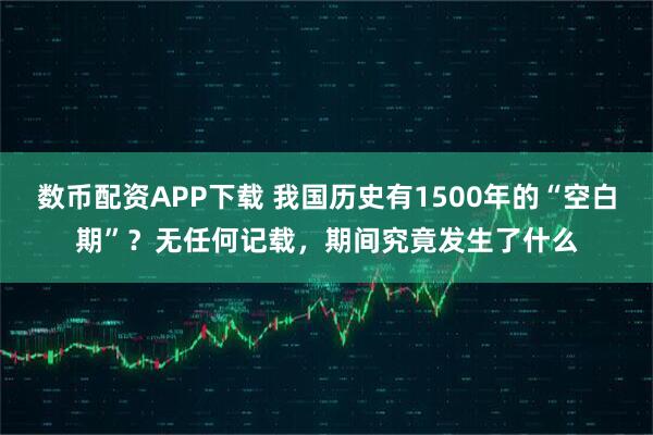 数币配资APP下载 我国历史有1500年的“空白期”？无任何记载，期间究竟发生了什么