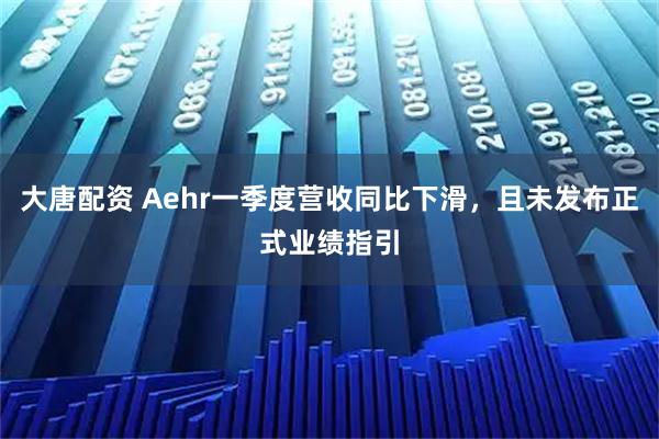 大唐配资 Aehr一季度营收同比下滑，且未发布正式业绩指引
