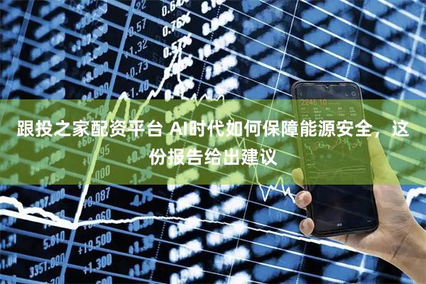 跟投之家配资平台 AI时代如何保障能源安全，这份报告给出建议
