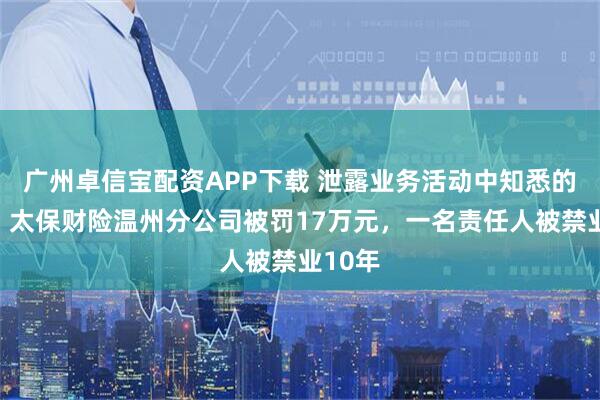 广州卓信宝配资APP下载 泄露业务活动中知悉的信息，太保财险温州分公司被罚17万元，一名责任人被禁业10年