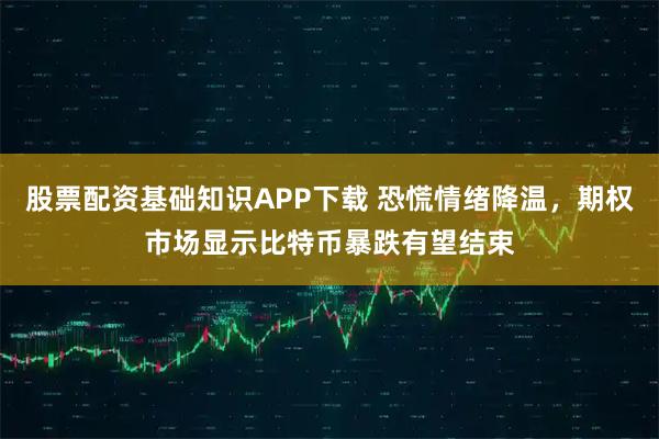 股票配资基础知识APP下载 恐慌情绪降温，期权市场显示比特币暴跌有望结束