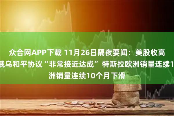众合网APP下载 11月26日隔夜要闻：美股收高 特朗普称俄乌和平协议“非常接近达成” 特斯拉欧洲销量连续10个月下滑