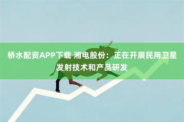 桥水配资APP下载 湘电股份：正在开展民用卫星发射技术和产品研发