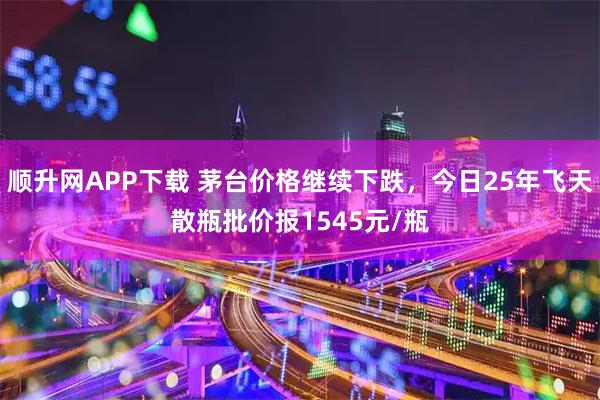顺升网APP下载 茅台价格继续下跌，今日25年飞天散瓶批价报1545元/瓶