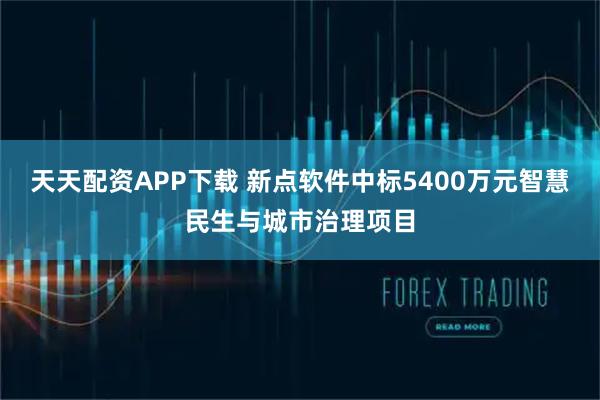 天天配资APP下载 新点软件中标5400万元智慧民生与城市治理项目