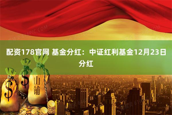 配资178官网 基金分红：中证红利基金12月23日分红