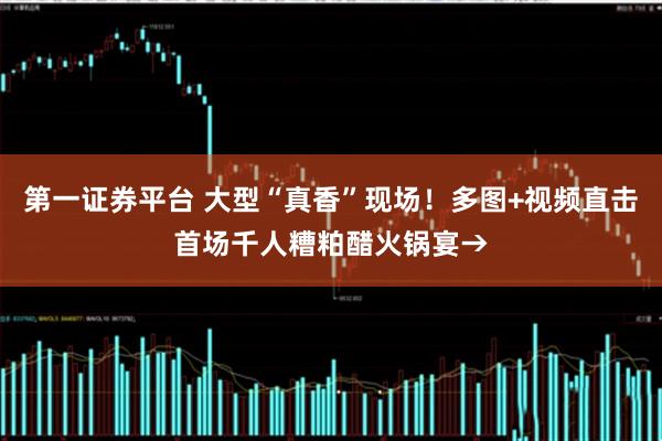 第一证券平台 大型“真香”现场！多图+视频直击首场千人糟粕醋火锅宴→