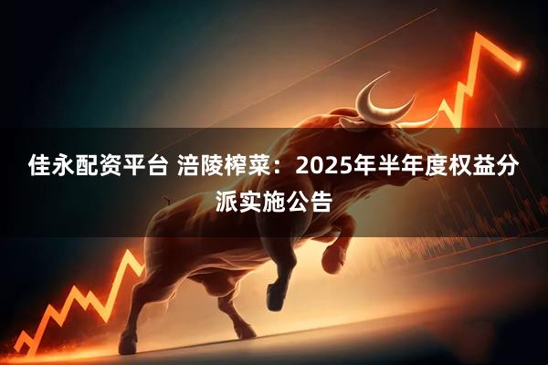 佳永配资平台 涪陵榨菜：2025年半年度权益分派实施公告