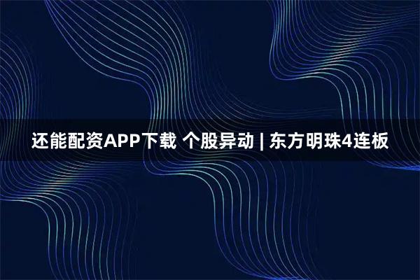还能配资APP下载 个股异动 | 东方明珠4连板