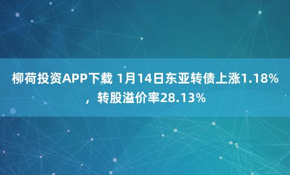 柳荷投资APP下载 1月14日东亚转债上涨1.18%，转股溢价率28.13%