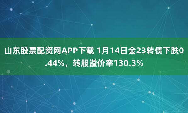 山东股票配资网APP下载 1月14日金23转债下跌0.44%，转股溢价率130.3%