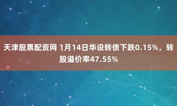 天津股票配资网 1月14日华设转债下跌0.15%，转股溢价率47.55%