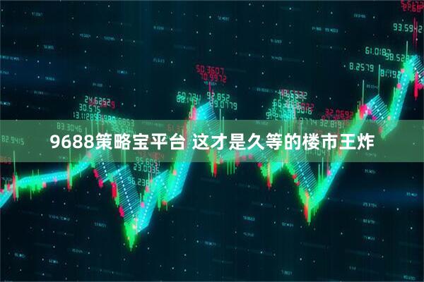 9688策略宝平台 这才是久等的楼市王炸