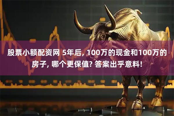 股票小额配资网 5年后, 100万的现金和100万的房子, 哪个更保值? 答案出乎意料!