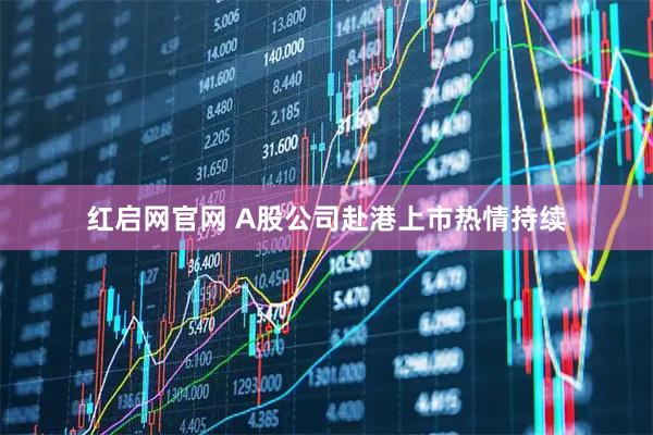 红启网官网 A股公司赴港上市热情持续
