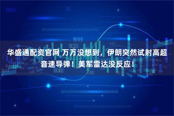 华盛通配资官网 万万没想到，伊朗突然试射高超音速导弹！美军雷达没反应！