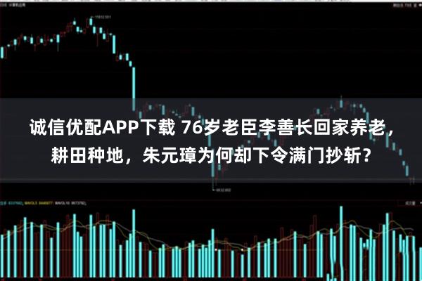 诚信优配APP下载 76岁老臣李善长回家养老，耕田种地，朱元璋为何却下令满门抄斩？