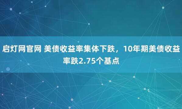 启灯网官网 美债收益率集体下跌，10年期美债收益率跌2.75个基点