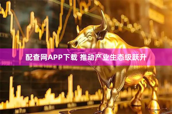 配查网APP下载 推动产业生态级跃升