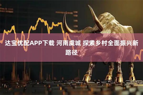 达宝优配APP下载 河南虞城 探索乡村全面振兴新路径