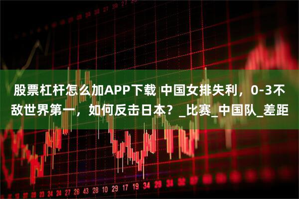 股票杠杆怎么加APP下载 中国女排失利，0-3不敌世界第一，如何反击日本？_比赛_中国队_差距