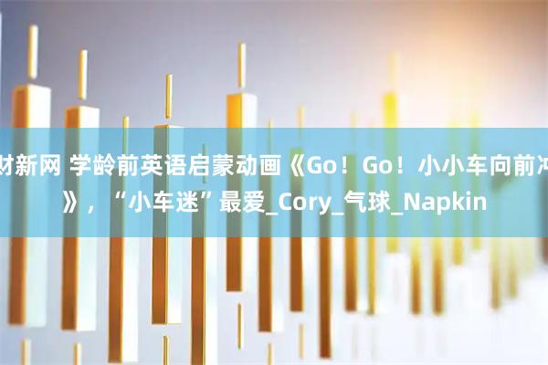 财新网 学龄前英语启蒙动画《Go！Go！小小车向前冲》，“小车迷”最爱_Cory_气球_Napkin