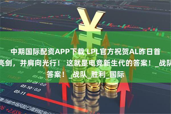 中期国际配资APP下载 LPL官方祝贺AL昨日首胜：首秀即亮剑，并肩向光行！ 这就是电竞新生代的答案！_战队_胜利_国际