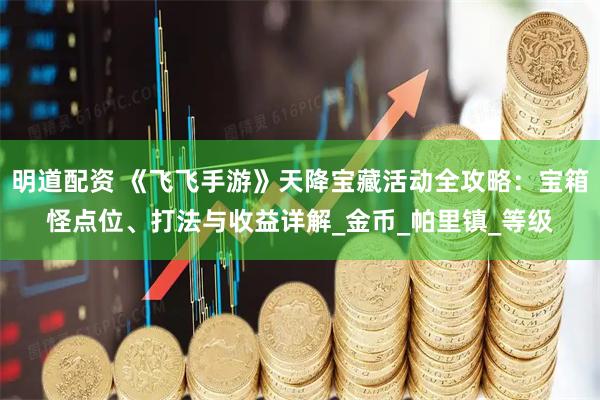 明道配资 《飞飞手游》天降宝藏活动全攻略：宝箱怪点位、打法与收益详解_金币_帕里镇_等级