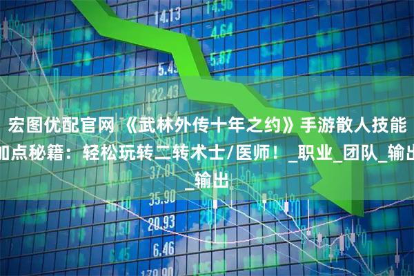 宏图优配官网 《武林外传十年之约》手游散人技能加点秘籍：轻松玩转二转术士/医师！_职业_团队_输出