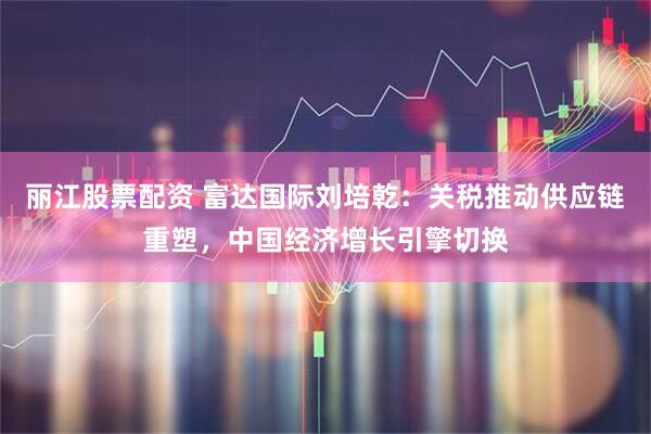 丽江股票配资 富达国际刘培乾：关税推动供应链重塑，中国经济增长引擎切换