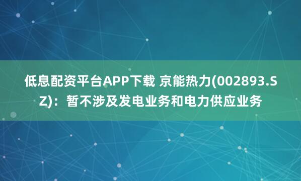 低息配资平台APP下载 京能热力(002893.SZ)：暂不涉及发电业务和电力供应业务