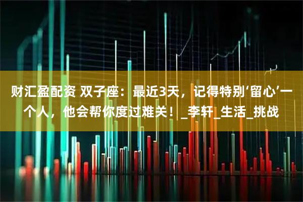 财汇盈配资 双子座：最近3天，记得特别‘留心’一个人，他会帮你度过难关！_李轩_生活_挑战