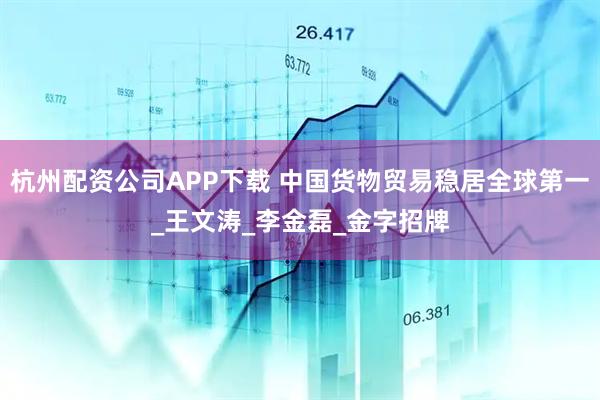杭州配资公司APP下载 中国货物贸易稳居全球第一_王文涛_李金磊_金字招牌