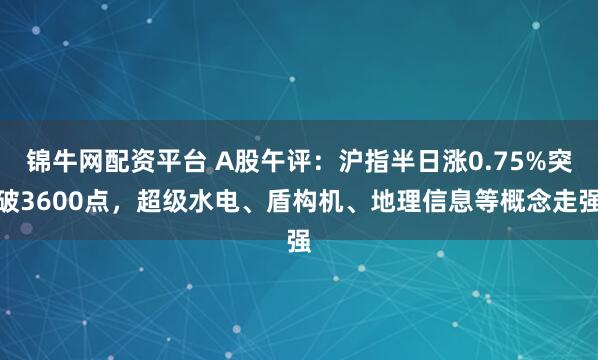 锦牛网配资平台 A股午评：沪指半日涨0.75%突破3600点，超级水电、盾构机、地理信息等概念走强