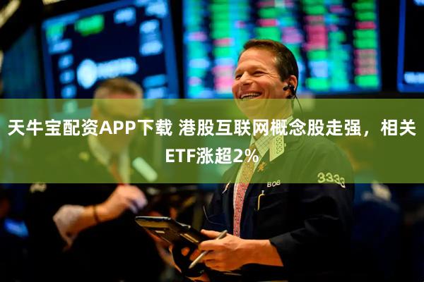 天牛宝配资APP下载 港股互联网概念股走强，相关ETF涨超2%